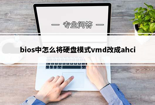 bios中怎么将硬盘模式vmd改成ahci_电脑vmd改ahci模式详细步骤