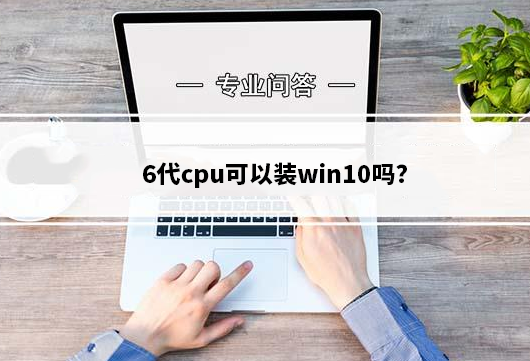 6代cpu可以装win10吗?6代cpu安装win10详细图文步骤