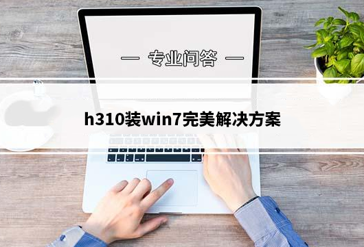 h310主板怎么装win7_h310装win7完美解决方案(八代cpu装win7)