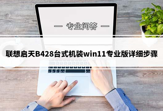 联想启天B428台式机装win11专业版详细步骤