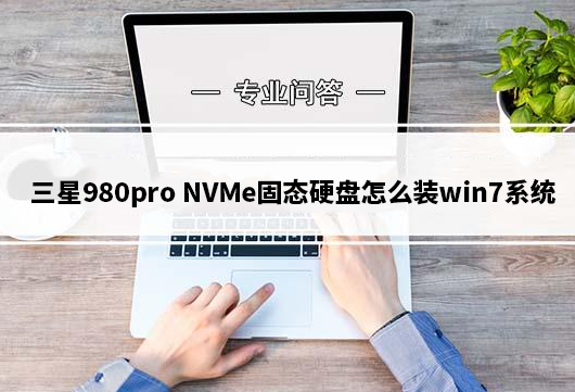 三星980pro NVMe固态硬盘怎么装win7系统